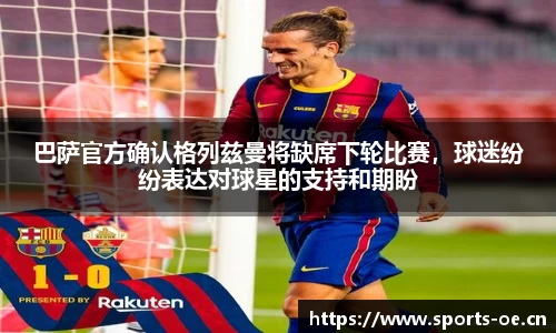 巴萨官方确认格列兹曼将缺席下轮比赛，球迷纷纷表达对球星的支持和期盼
