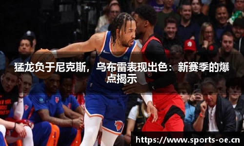 猛龙负于尼克斯，乌布雷表现出色：新赛季的爆点揭示
