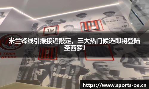 米兰锋线引援接近敲定，三大热门候选即将登陆圣西罗!
