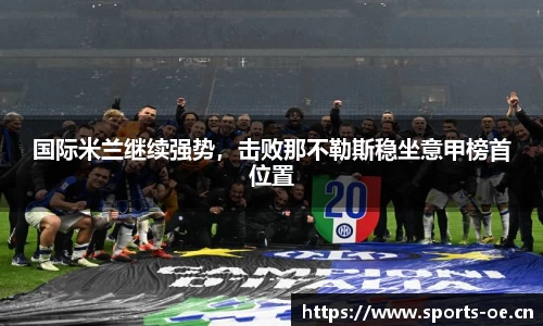 国际米兰继续强势，击败那不勒斯稳坐意甲榜首位置