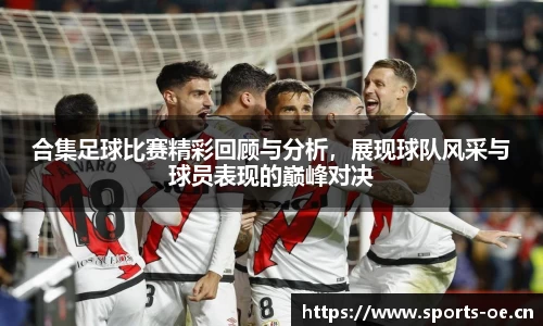 合集足球比赛精彩回顾与分析，展现球队风采与球员表现的巅峰对决
