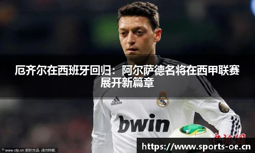 厄齐尔在西班牙回归：阿尔萨德名将在西甲联赛展开新篇章