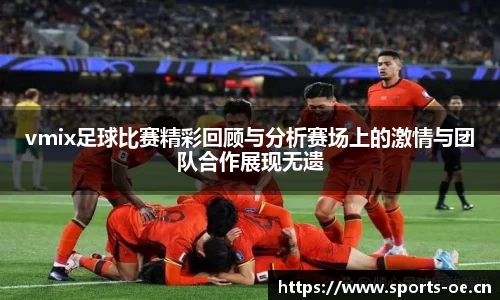 vmix足球比赛精彩回顾与分析赛场上的激情与团队合作展现无遗