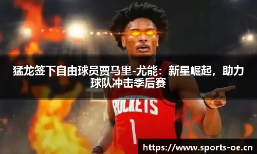 猛龙签下自由球员贾马里-尤能：新星崛起，助力球队冲击季后赛