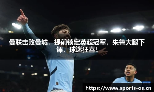 曼联击败曼城，提前锁定英超冠军，朱鲁大腿下课，球迷狂喜！