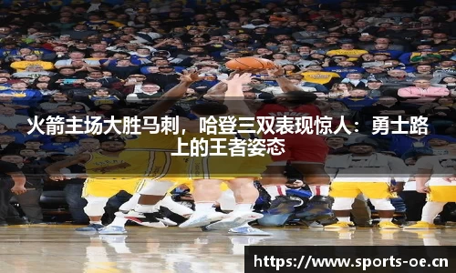 火箭主场大胜马刺，哈登三双表现惊人：勇士路上的王者姿态