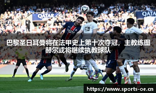 巴黎圣日耳曼将在法甲史上第十次夺冠，主教练图赫尔或将继续执教球队