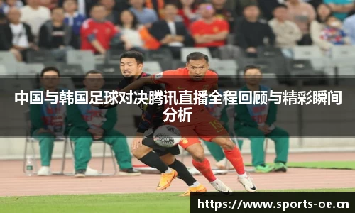 中国与韩国足球对决腾讯直播全程回顾与精彩瞬间分析