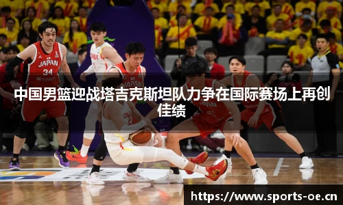 中国男篮迎战塔吉克斯坦队力争在国际赛场上再创佳绩
